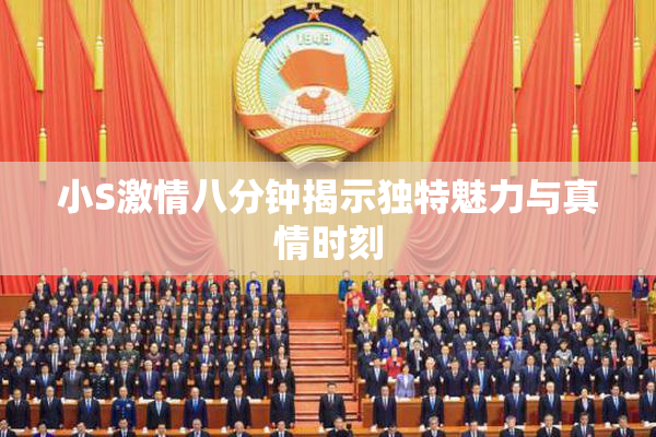 小S激情八分钟揭示独特魅力与真情时刻