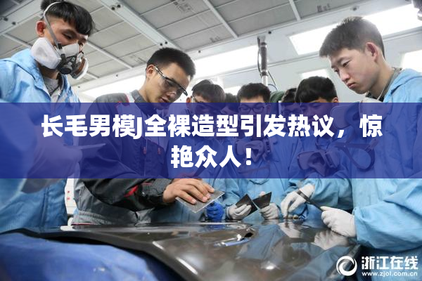 长毛男模J全裸造型引发热议，惊艳众人！