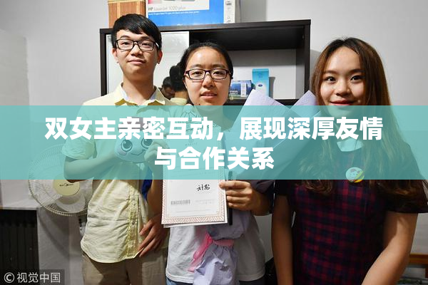 双女主亲密互动，展现深厚友情与合作关系