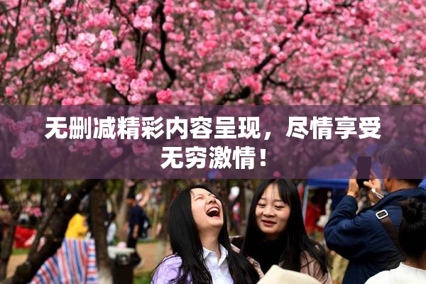 无删减精彩内容呈现，尽情享受无穷激情！