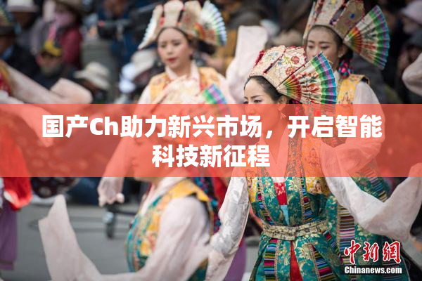 国产Ch助力新兴市场，开启智能科技新征程