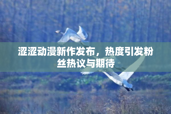 涩涩动漫新作发布，热度引发粉丝热议与期待