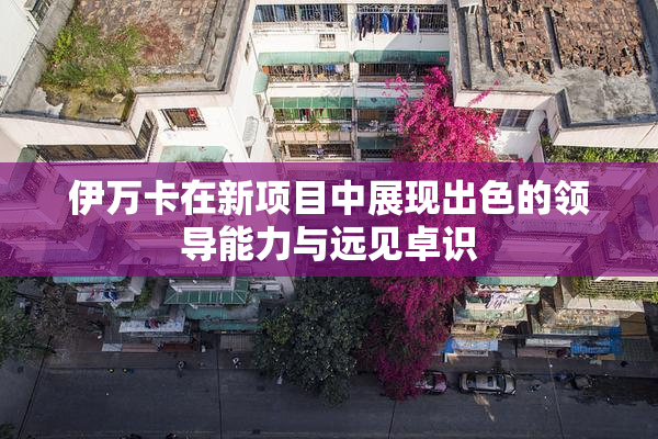 伊万卡在新项目中展现出色的领导能力与远见卓识