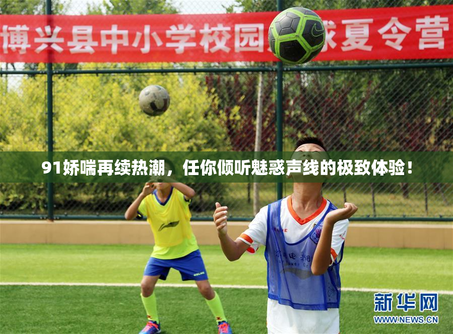 91娇喘再续热潮，任你倾听魅惑声线的极致体验！