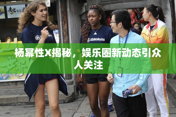 杨幂性X揭秘，娱乐圈新动态引众人关注