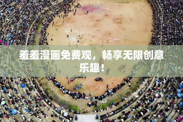 羞羞漫画免费观，畅享无限创意乐趣！