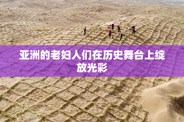亚洲的老妇人们在历史舞台上绽放光彩