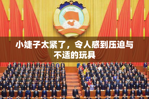 小婕子太紧了，令人感到压迫与不适的玩具