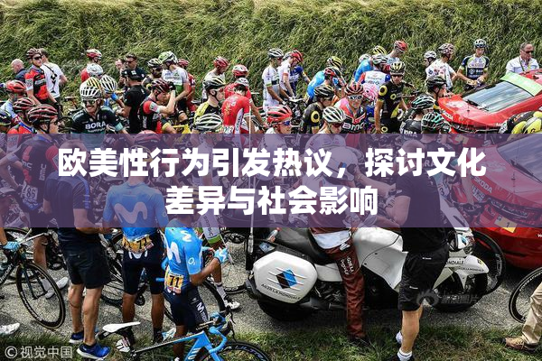 欧美性行为引发热议，探讨文化差异与社会影响