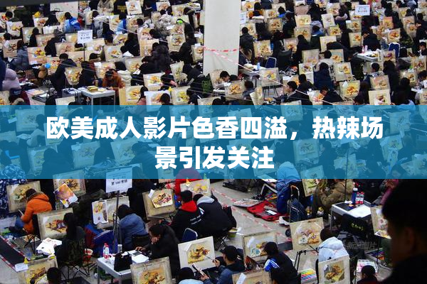 欧美成人影片色香四溢，热辣场景引发关注