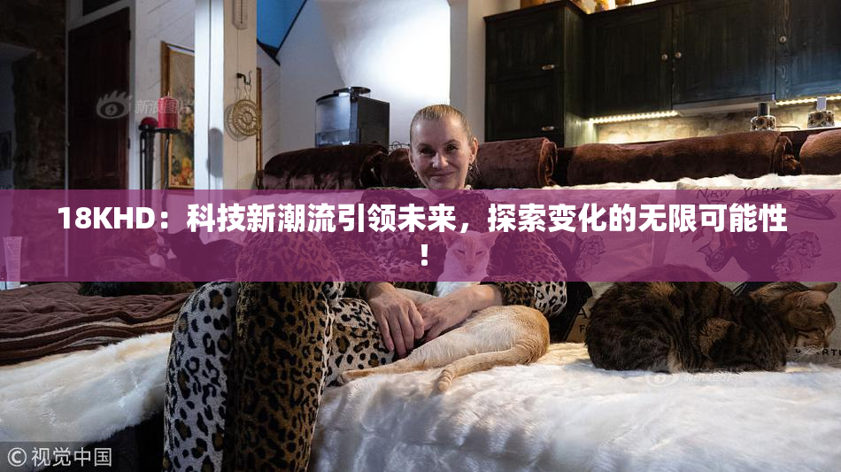 18KHD：科技新潮流引领未来，探索变化的无限可能性！
