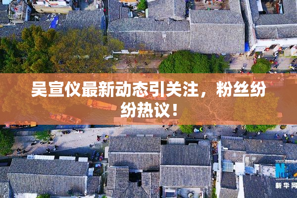吴宣仪最新动态引关注，粉丝纷纷热议！