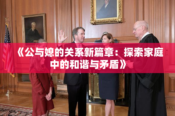 《公与媳的关系新篇章：探索家庭中的和谐与矛盾》