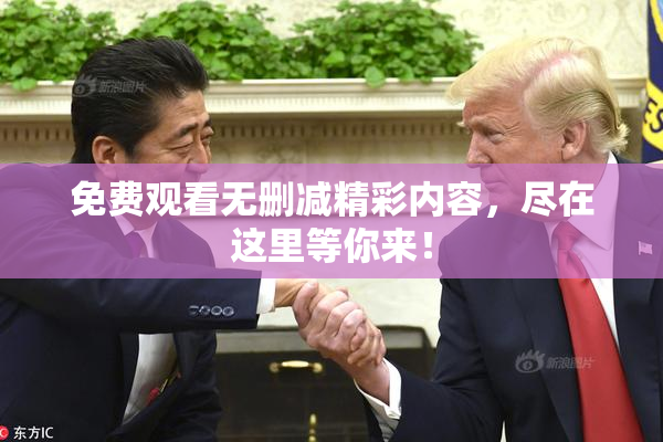 免费观看无删减精彩内容，尽在这里等你来！
