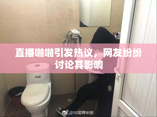 直播啪啪引发热议，网友纷纷讨论其影响