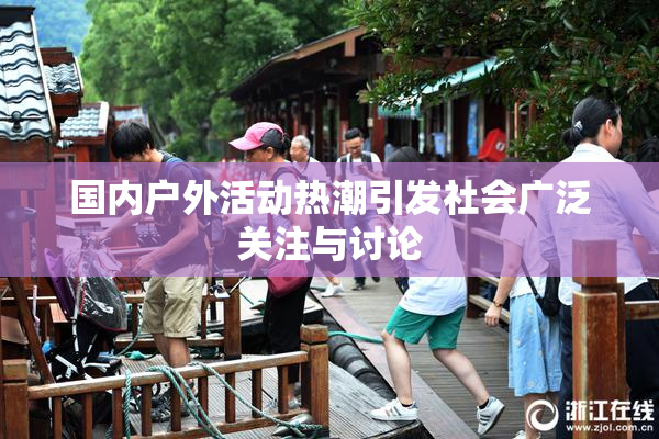 国内户外活动热潮引发社会广泛关注与讨论