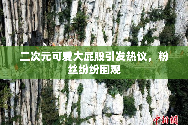 二次元可爱大屁股引发热议，粉丝纷纷围观