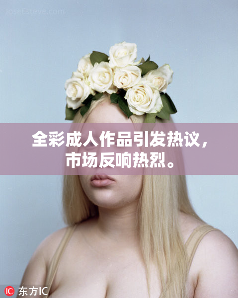 全彩成人作品引发热议，市场反响热烈。