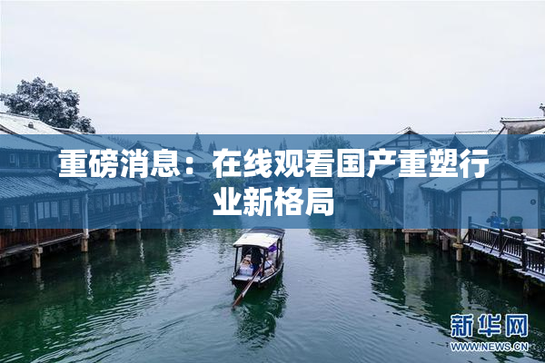 重磅消息：在线观看国产重塑行业新格局