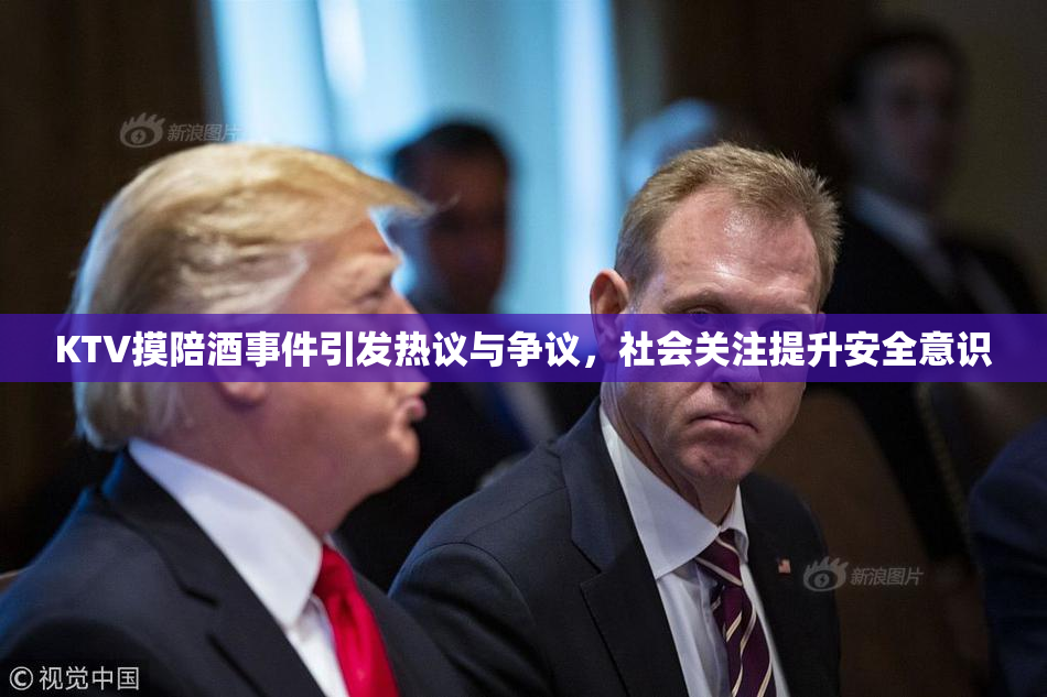 KTV摸陪酒事件引发热议与争议，社会关注提升安全意识