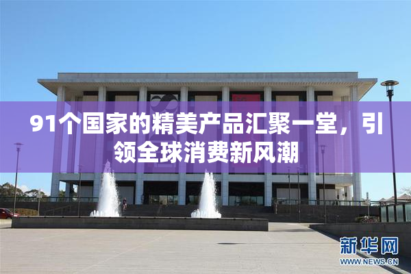 91个国家的精美产品汇聚一堂，引领全球消费新风潮