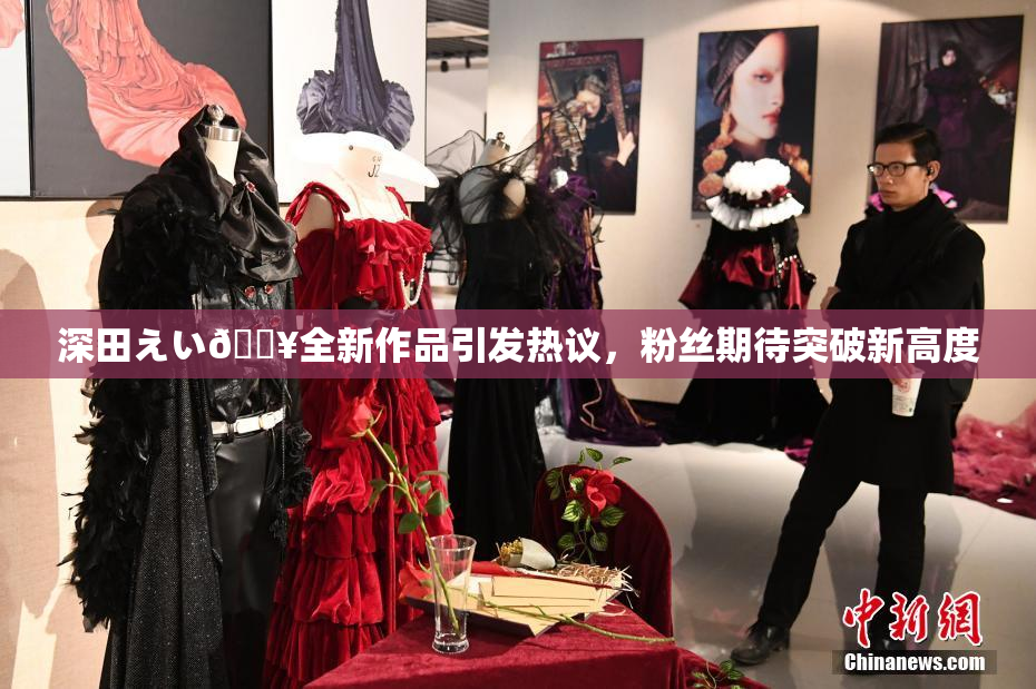 深田えい🔥全新作品引发热议，粉丝期待突破新高度