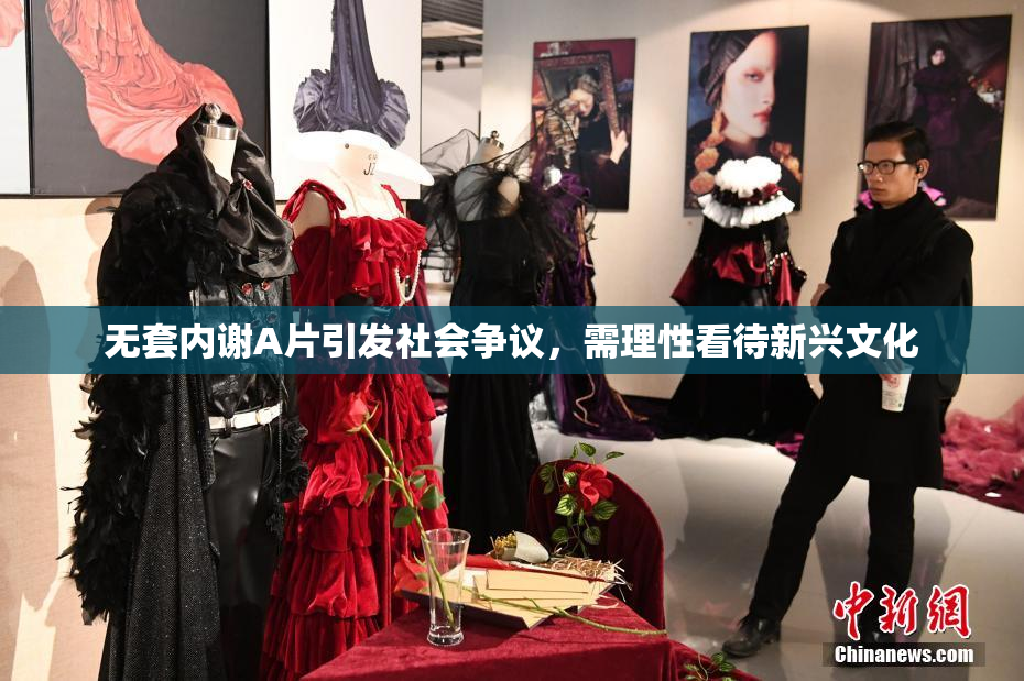 无套内谢A片引发社会争议，需理性看待新兴文化