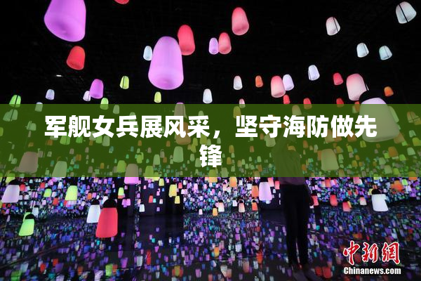 军舰女兵展风采，坚守海防做先锋