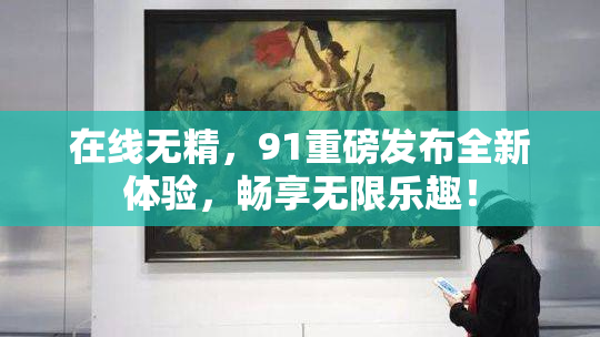在线无精，91重磅发布全新体验，畅享无限乐趣！