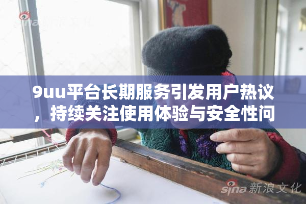 9uu平台长期服务引发用户热议，持续关注使用体验与安全性问题