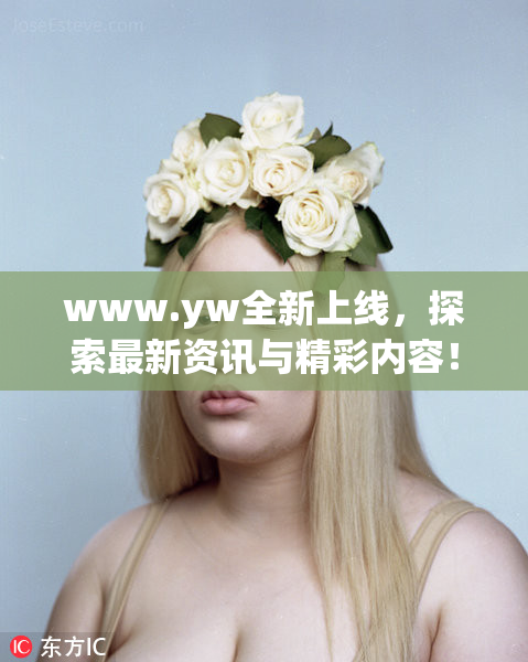 www.yw全新上线，探索最新资讯与精彩内容！
