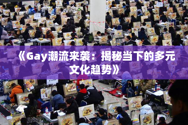《Gay潮流来袭：揭秘当下的多元文化趋势》