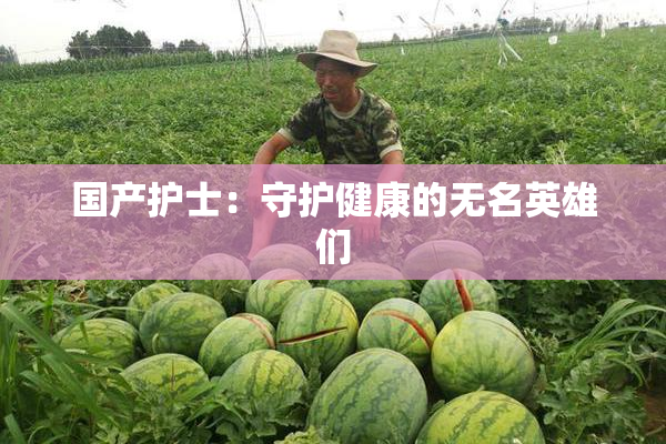 国产护士：守护健康的无名英雄们