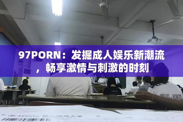 97PORN：发掘成人娱乐新潮流，畅享激情与刺激的时刻