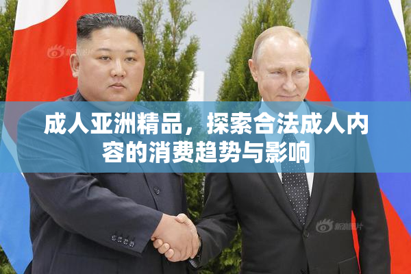 成人亚洲精品，探索合法成人内容的消费趋势与影响