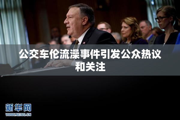 公交车伦流澡事件引发公众热议和关注