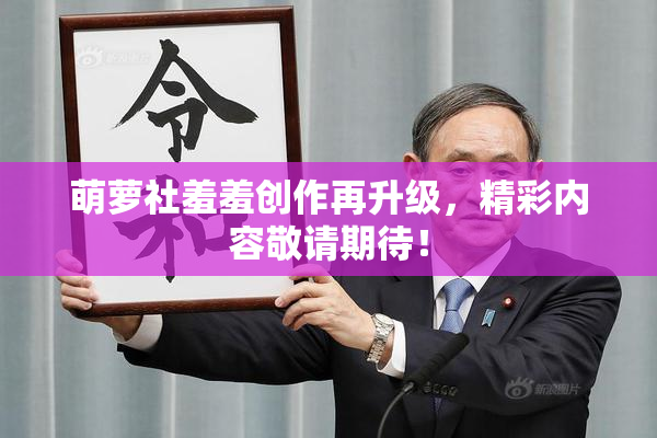 萌萝社羞羞创作再升级，精彩内容敬请期待！