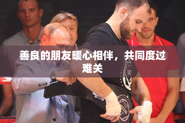 善良的朋友暖心相伴，共同度过难关