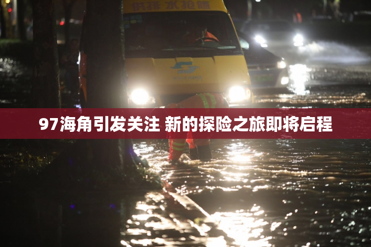 97海角引发关注 新的探险之旅即将启程