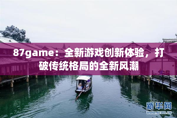 87game：全新游戏创新体验，打破传统格局的全新风潮
