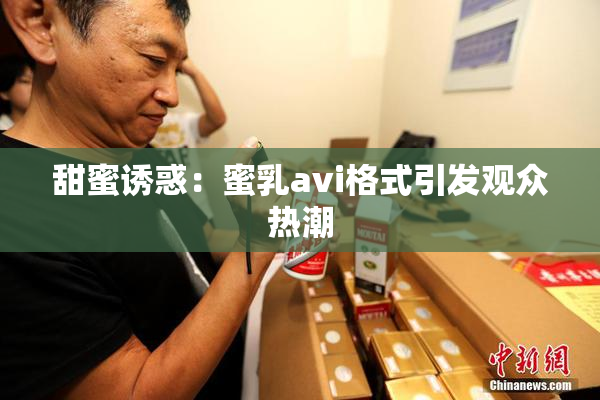 甜蜜诱惑：蜜乳avi格式引发观众热潮