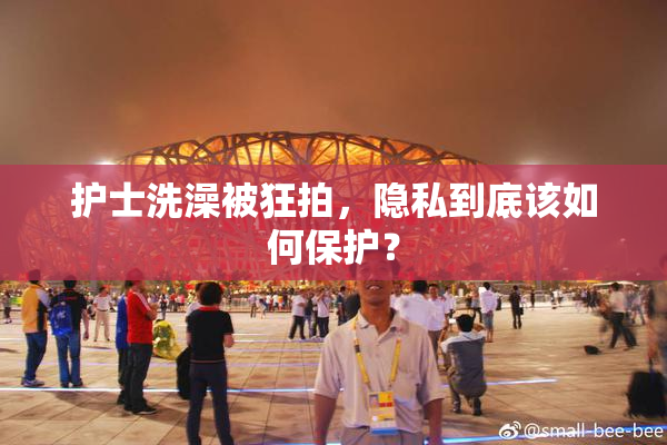 护士洗澡被狂拍，隐私到底该如何保护？