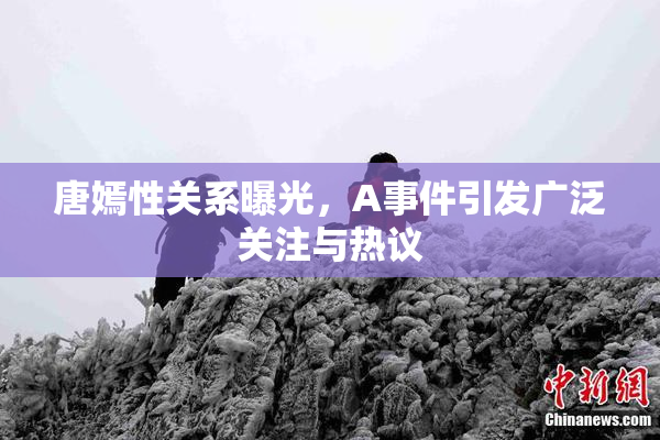 唐嫣性关系曝光，A事件引发广泛关注与热议