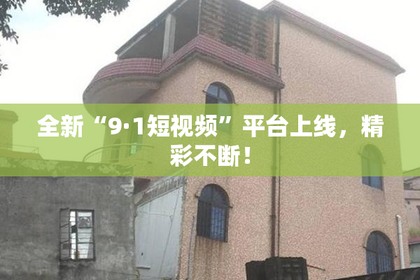 全新“9·1短视频”平台上线，精彩不断！