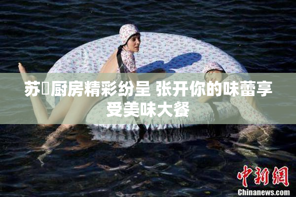 苏玥厨房精彩纷呈 张开你的味蕾享受美味大餐