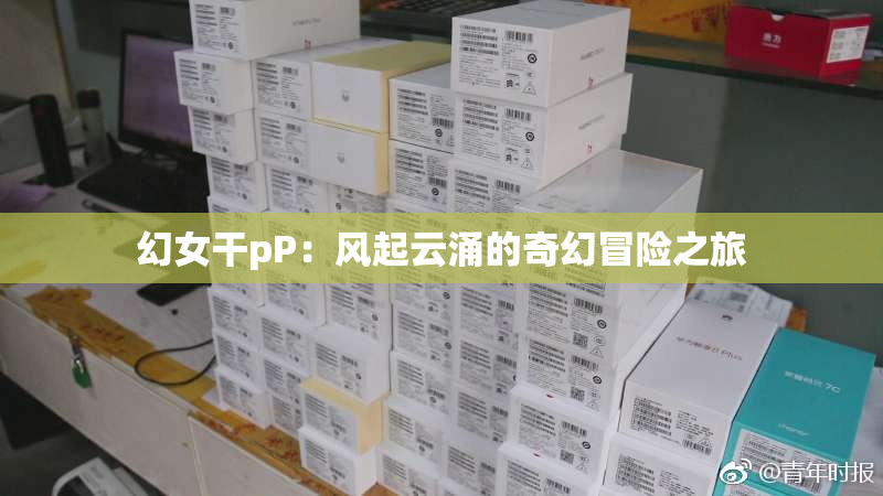 幻女干pP：风起云涌的奇幻冒险之旅