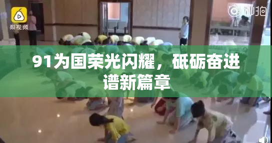 91为国荣光闪耀，砥砺奋进谱新篇章