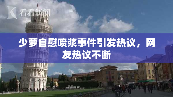 少萝自慰喷浆事件引发热议，网友热议不断