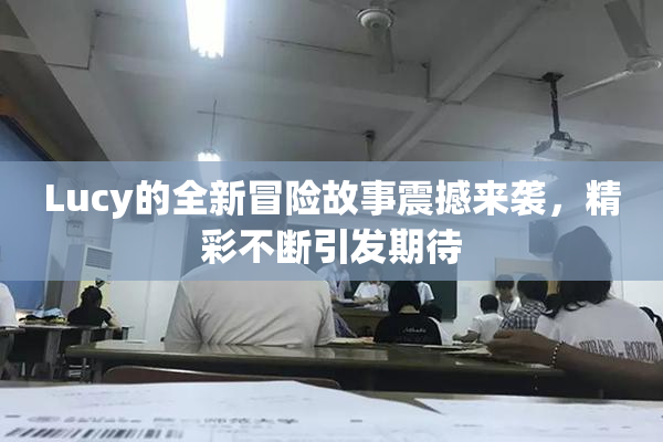 Lucy的全新冒险故事震撼来袭，精彩不断引发期待