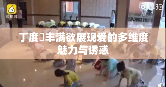 丁度巜丰满欲展现爱的多维度魅力与诱惑